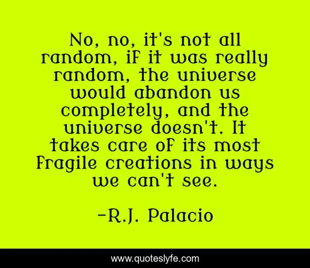No, no, it's not all random, if it was really random, the universe would abandon us completely, and the universe doesn't. It takes care of its most fragile creations in ways we can't see.