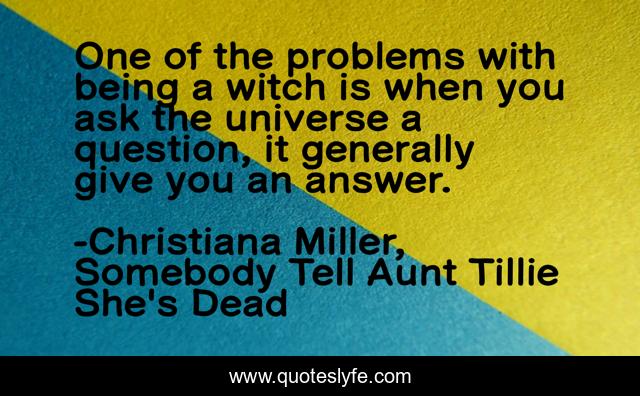 One of the problems with being a witch is when you ask the universe a question, it generally give you an answer.