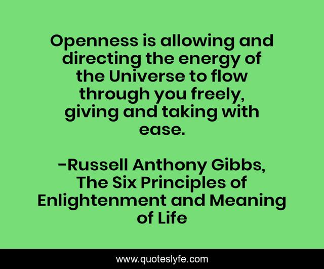 Openness is allowing and directing the energy of the Universe to flow through you freely, giving and taking with ease.