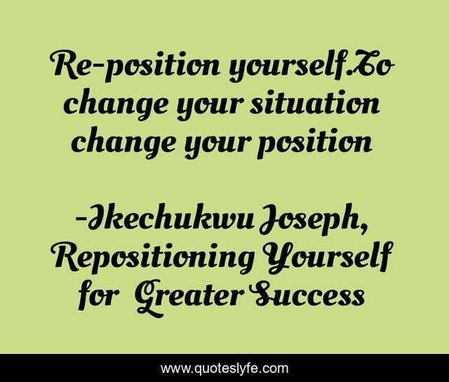 Re-position yourself.To change your situation change your position