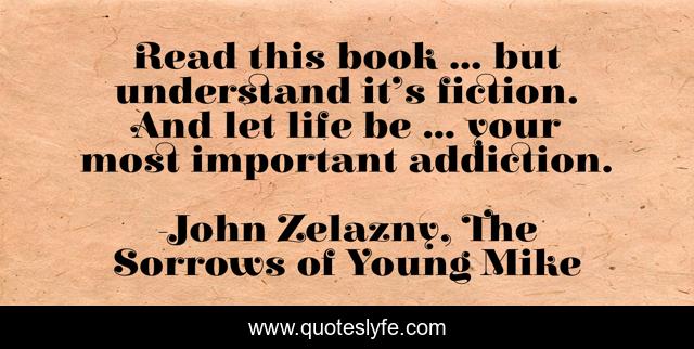 Read this book ... but understand it’s fiction. And let life be ... your most important addiction.