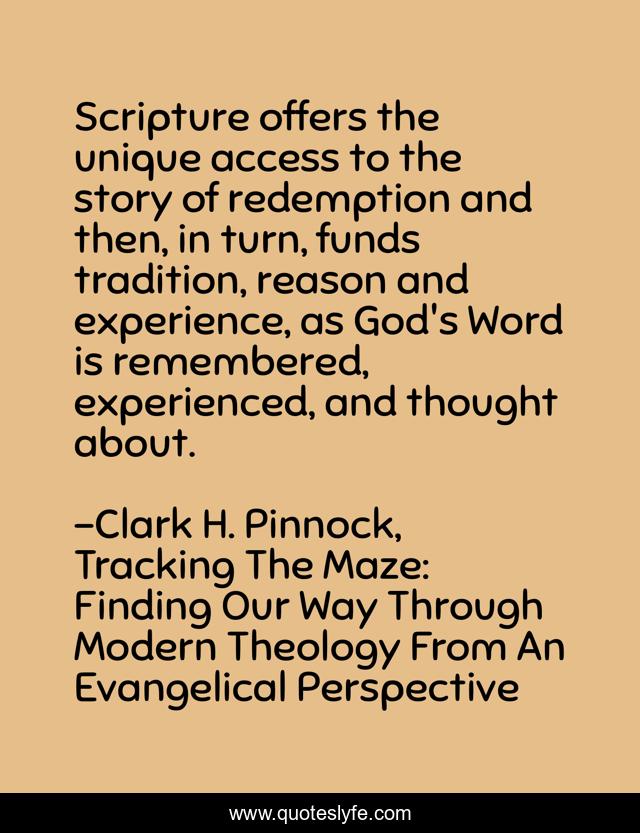 Scripture offers the unique access to the story of redemption and then, in turn, funds tradition, reason and experience, as God's Word is remembered, experienced, and thought about.