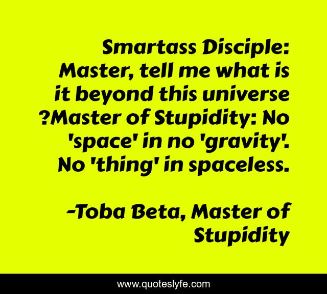 Smartass Disciple: Master, tell me what is it beyond this universe ?Master of Stupidity: No 'space' in no 'gravity'. No 'thing' in spaceless.