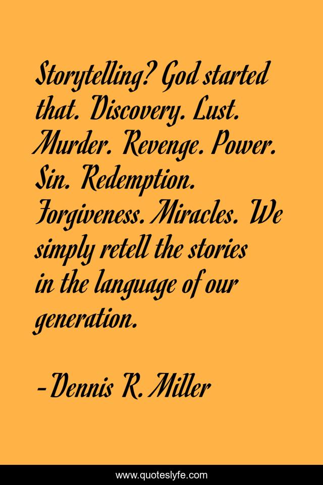 Storytelling? God started that. Discovery. Lust. Murder. Revenge. Power. Sin. Redemption. Forgiveness. Miracles. We simply retell the stories in the language of our generation.