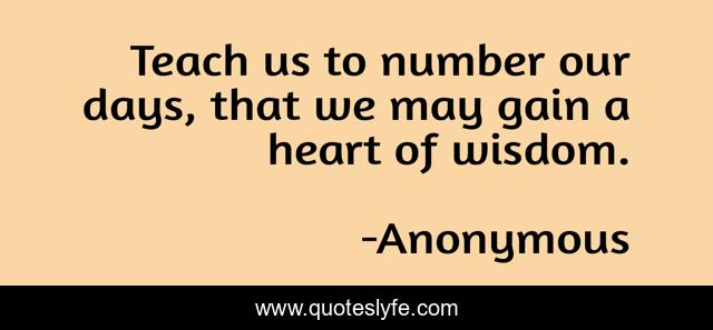 Teach us to number our days, that we may gain a heart of wisdom.