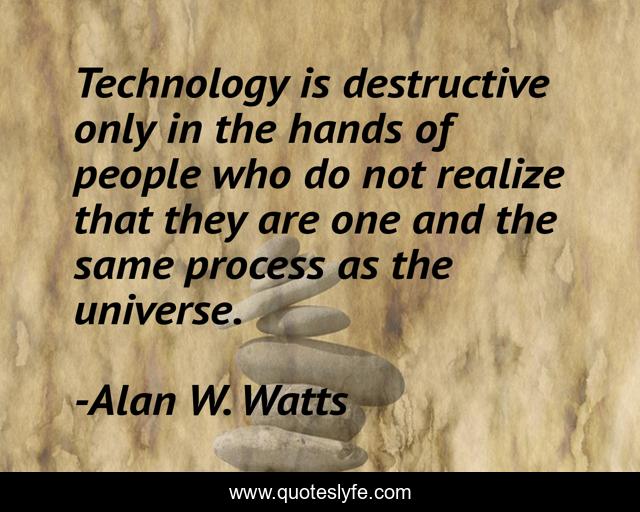 Technology is destructive only in the hands of people who do not realize that they are one and the same process as the universe.