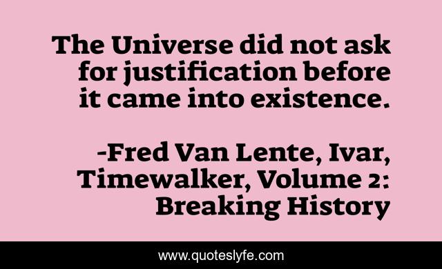 The Universe did not ask for justification before it came into existence.