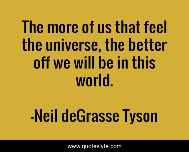 The more of us that feel the universe, the better off we will be in this world.