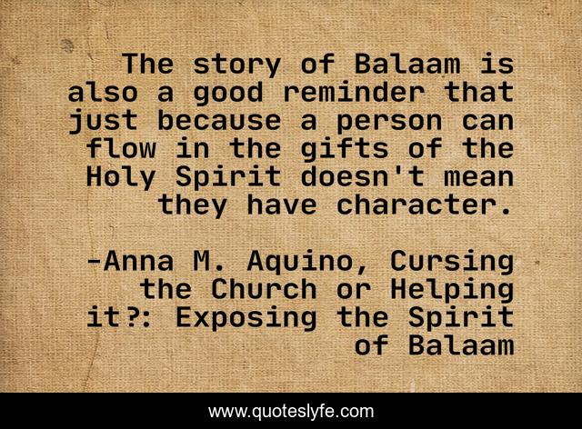 The story of Balaam is also a good reminder that just because a person can flow in the gifts of the Holy Spirit doesn't mean they have character.
