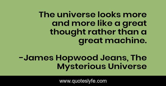 The universe looks more and more like a great thought rather than a great machine.
