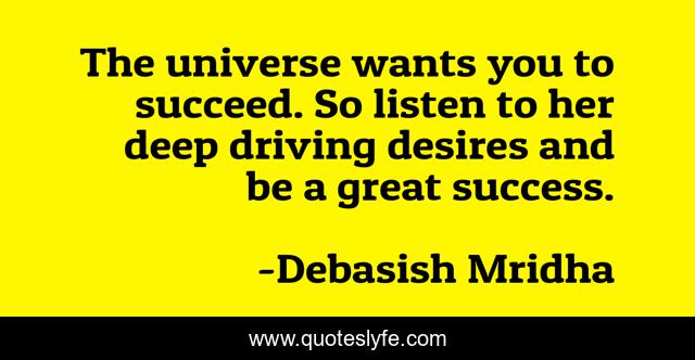 The universe wants you to succeed. So listen to her deep driving desires and be a great success.