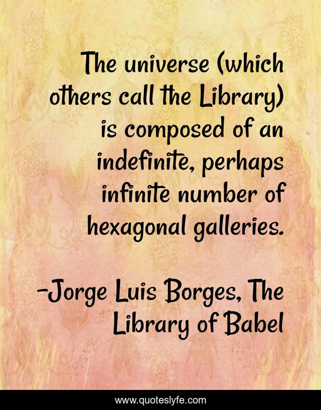 The universe (which others call the Library) is composed of an indefinite, perhaps infinite number of hexagonal galleries.