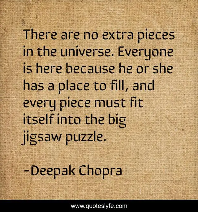 There are no extra pieces in the universe. Everyone is here because he or she has a place to fill, and every piece must fit itself into the big jigsaw puzzle.