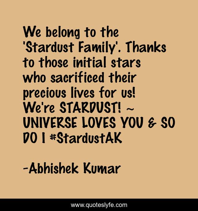 We belong to the 'Stardust Family'. Thanks to those initial stars who sacrificed their precious lives for us! We're STARDUST! ~ UNIVERSE LOVES YOU & SO DO I ‪#‎StardustAK‬