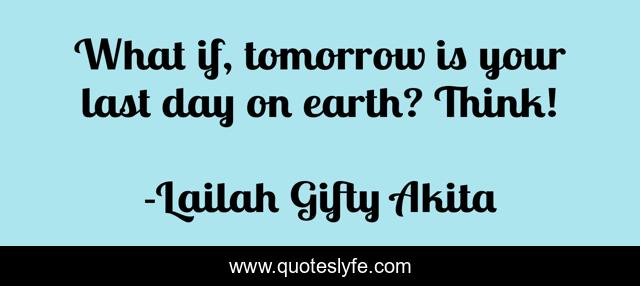 What if, tomorrow is your last day on earth? Think!