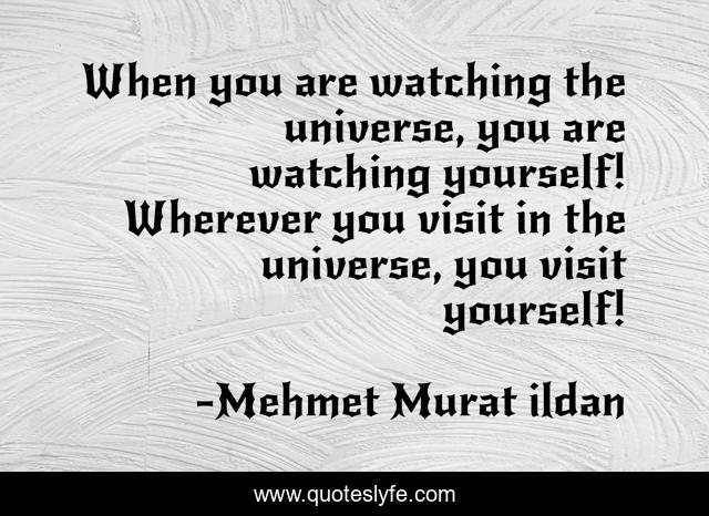 When you are watching the universe, you are watching yourself! Wherever you visit in the universe, you visit yourself!