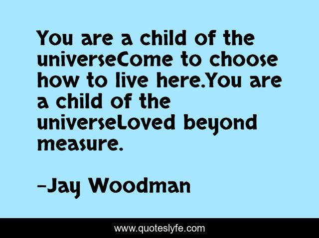 You are a child of the universeCome to choose how to live here.You are a child of the universeLoved beyond measure.