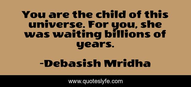 You are the child of this universe. For you, she was waiting billions of years.
