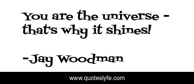 You are the universe - that's why it shines!