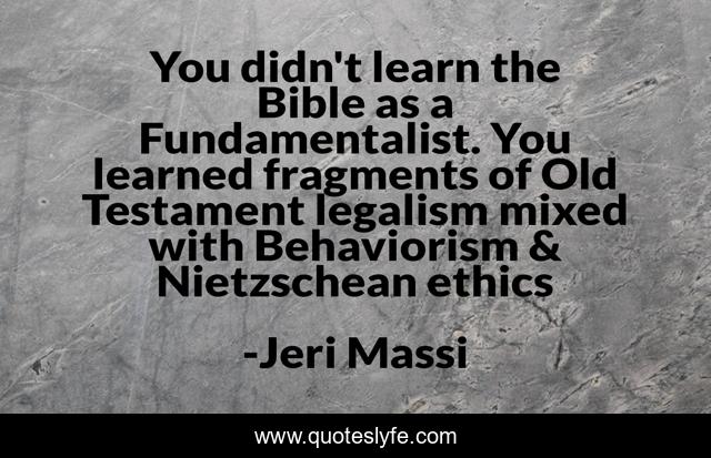 You didn't learn the Bible as a Fundamentalist. You learned fragments of Old Testament legalism mixed with Behaviorism & Nietzschean ethics