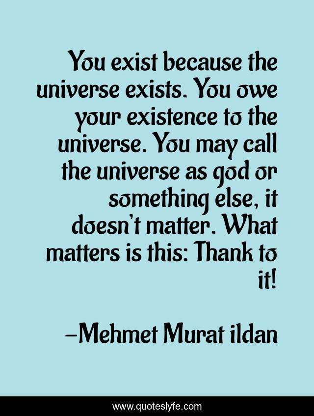 You exist because the universe exists. You owe your existence to the universe. You may call the universe as god or something else, it doesn’t matter. What matters is this: Thank to it!