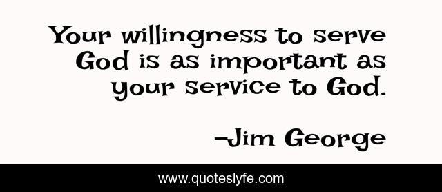 Your willingness to serve God is as important as your service to God.