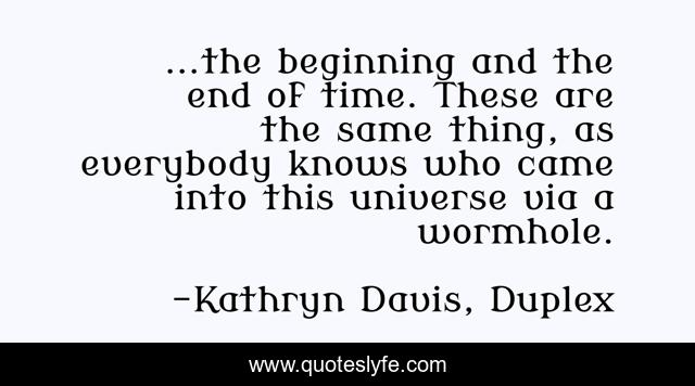 ...the beginning and the end of time. These are the same thing, as everybody knows who came into this universe via a wormhole.