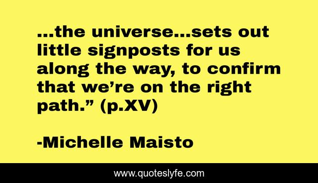 …the universe…sets out little signposts for us along the way, to confirm that we’re on the right path.” (p.XV)