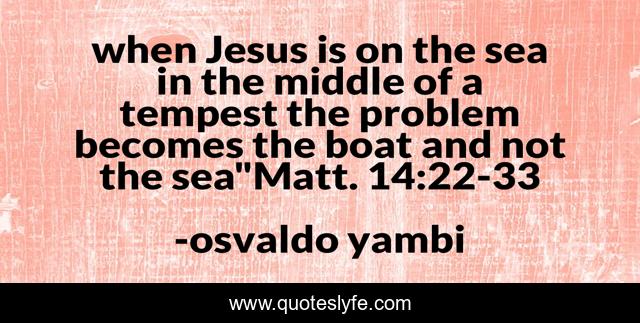 when Jesus is on the sea in the middle of a tempest the problem becomes the boat and not the sea