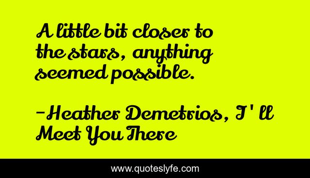 A little bit closer to the stars, anything seemed possible.