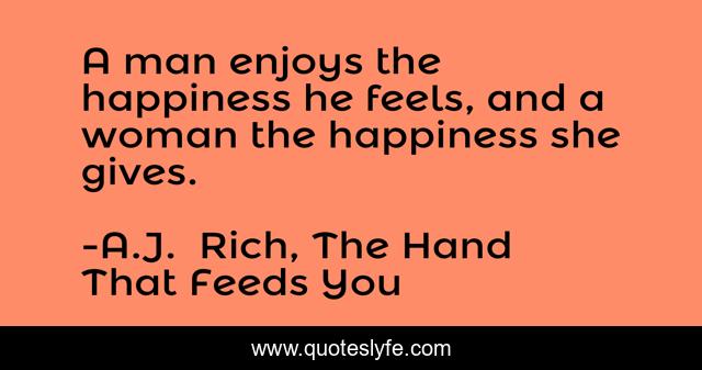 A man enjoys the happiness he feels, and a woman the happiness she gives.
