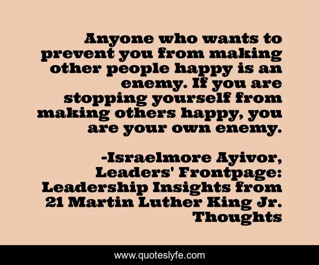 Anyone who wants to prevent you from making other people happy is an enemy. If you are stopping yourself from making others happy, you are your own enemy.