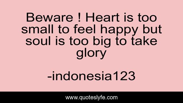 Beware ! Heart is too small to feel happy but soul is too big to take glory