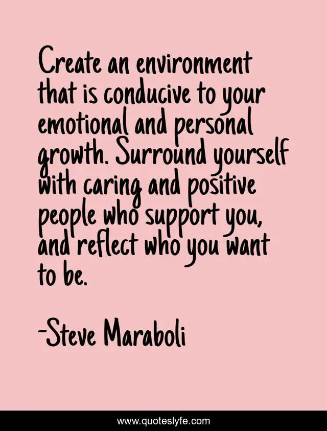 Create an environment that is conducive to your emotional and personal growth. Surround yourself with caring and positive people who support you, and reflect who you want to be.