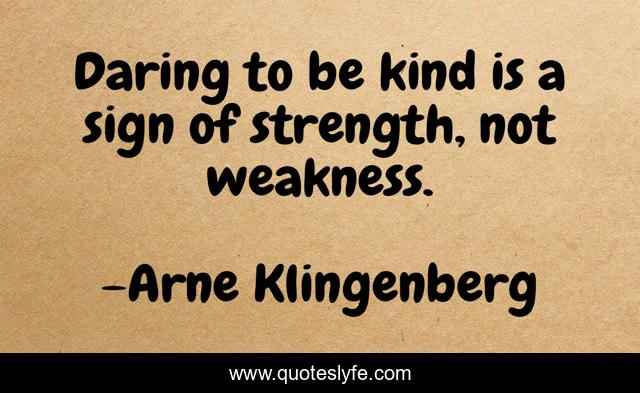 Daring to be kind is a sign of strength, not weakness.