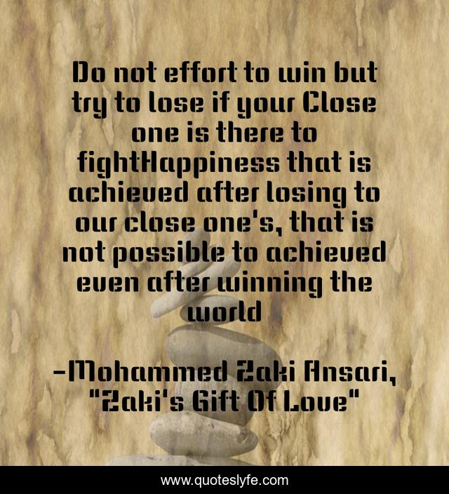 Do not effort to win but try to lose if your Close one is there to fightHappiness that is achieved after losing to our close one's, that is not possible to achieved even after winning the world