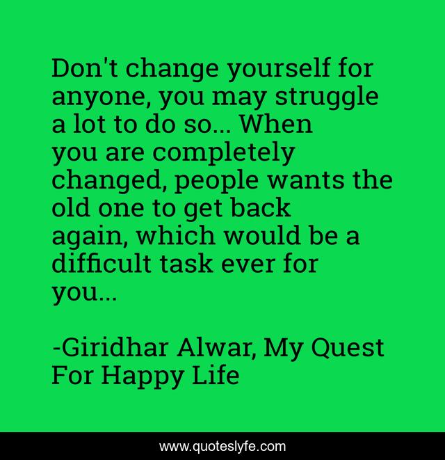 Don't change yourself for anyone, you may struggle a lot to do so... When you are completely changed, people wants the old one to get back again, which would be a difficult task ever for you...