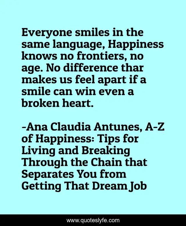 Everyone smiles in the same language, Happiness knows no frontiers, no age. No difference thar makes us feel apart if a smile can win even a broken heart.