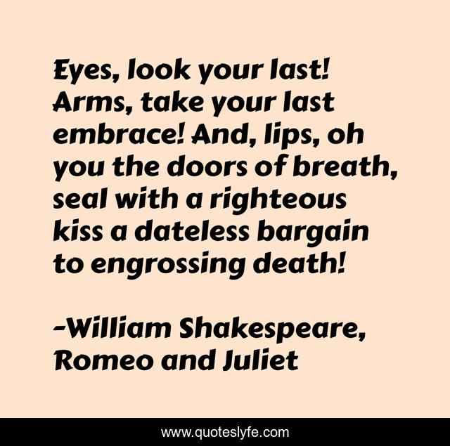 Eyes, look your last! Arms, take your last embrace! And, lips, oh you