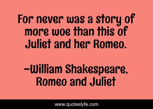 For never was a story of more woe than this of Juliet and her Romeo.
