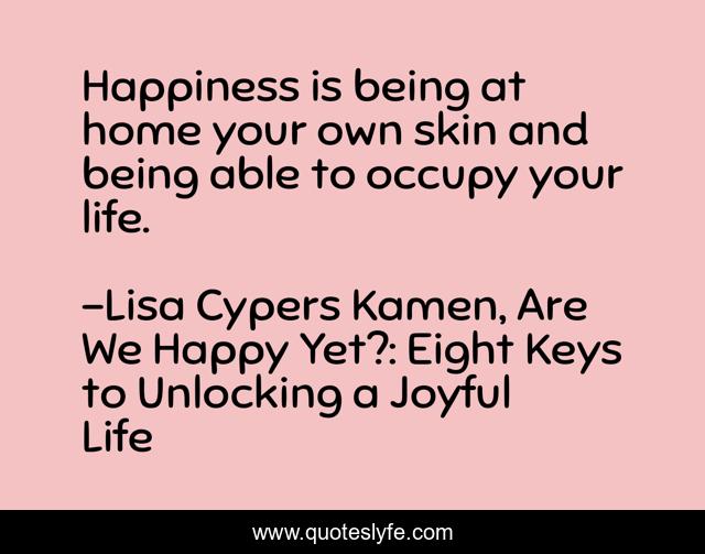 Happiness is being at home your own skin and being able to occupy your life.