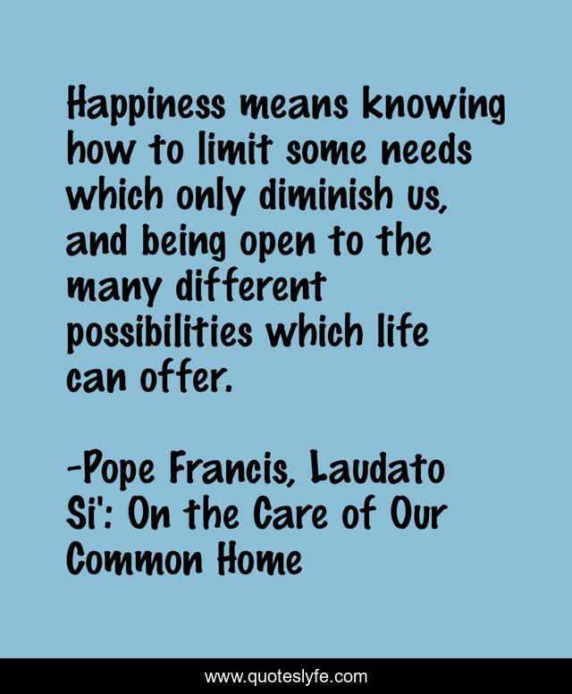 Happiness means knowing how to limit some needs which only diminish us, and being open to the many different possibilities which life can offer.