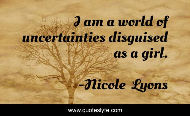 I am a world of uncertainties disguised as a girl.