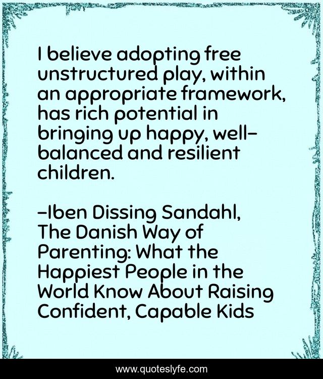 I believe adopting free unstructured play, within an appropriate framework, has rich potential in bringing up happy, well-balanced and resilient children.