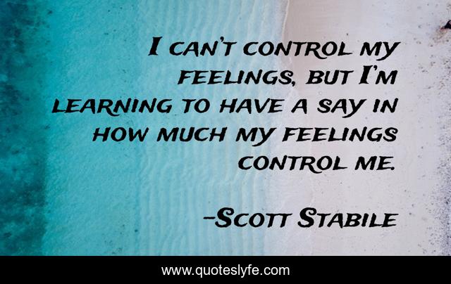 I can’t control my feelings, but I’m learning to have a say in how much my feelings control me.