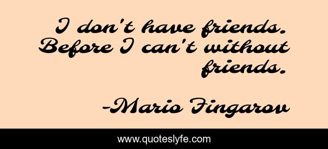I don't have friends. Before I can't without friends.