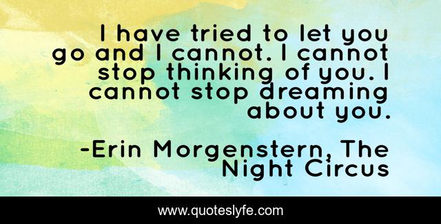 I have tried to let you go and I cannot. I cannot stop thinking of you. I cannot stop dreaming about you.