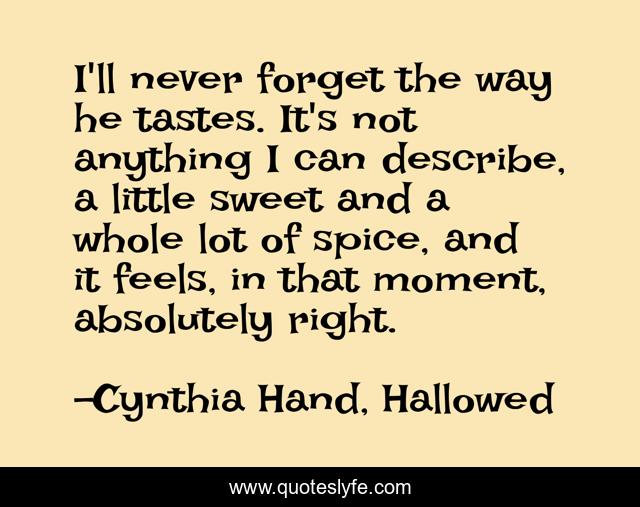I'll never forget the way he tastes. It's not anything I can describe, a little sweet and a whole lot of spice, and it feels, in that moment, absolutely right.