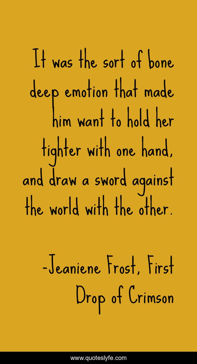 It was the sort of bone deep emotion that made him want to hold her tighter with one hand, and draw a sword against the world with the other.