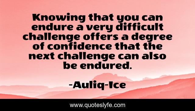 Knowing that you can endure a very difficult challenge offers a degree of confidence that the next challenge can also be endured.
